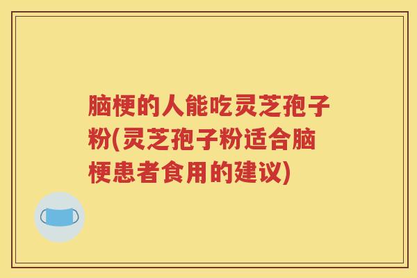 脑梗的人能吃灵芝孢子粉(灵芝孢子粉适合脑梗患者食用的建议)