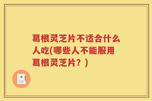 葛根灵芝片不适合什么人吃(哪些人不能服用葛根灵芝片？)