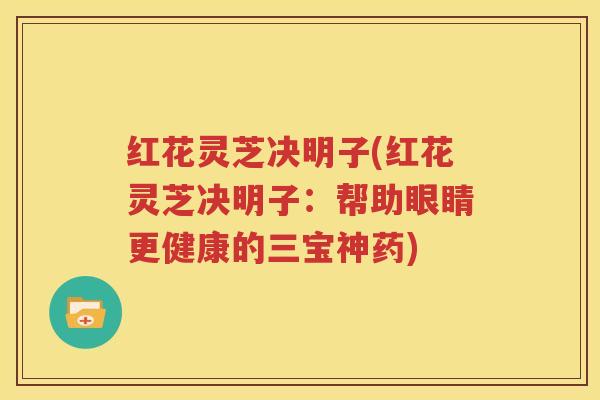 红花灵芝决明子(红花灵芝决明子：帮助眼睛更健康的三宝神药)