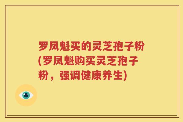 罗凤魁买的灵芝孢子粉(罗凤魁购买灵芝孢子粉，强调健康养生)