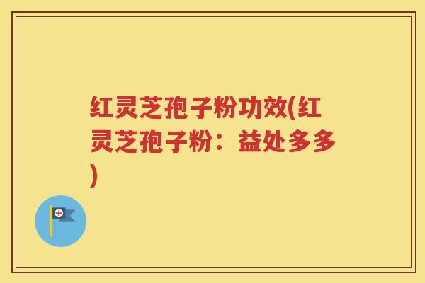 红灵芝孢子粉功效(红灵芝孢子粉：益处多多)