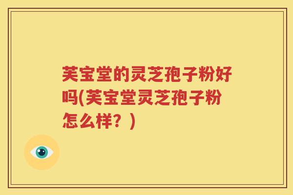 芙宝堂的灵芝孢子粉好吗(芙宝堂灵芝孢子粉怎么样？)