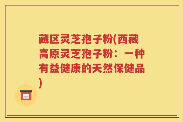 藏区灵芝孢子粉(西藏高原灵芝孢子粉：一种有益健康的天然保健品)
