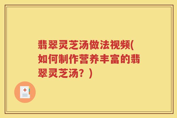 翡翠灵芝汤做法视频(如何制作营养丰富的翡翠灵芝汤？)