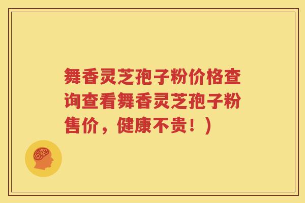 舞香灵芝孢子粉价格查询查看舞香灵芝孢子粉售价，健康不贵！)