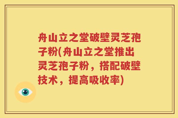 舟山立之堂破壁灵芝孢子粉(舟山立之堂推出灵芝孢子粉，搭配破壁技术，提高吸收率)