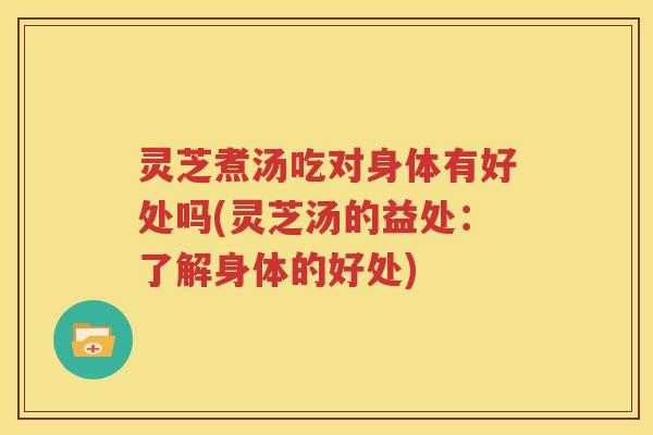灵芝煮汤吃对身体有好处吗(灵芝汤的益处：了解身体的好处)