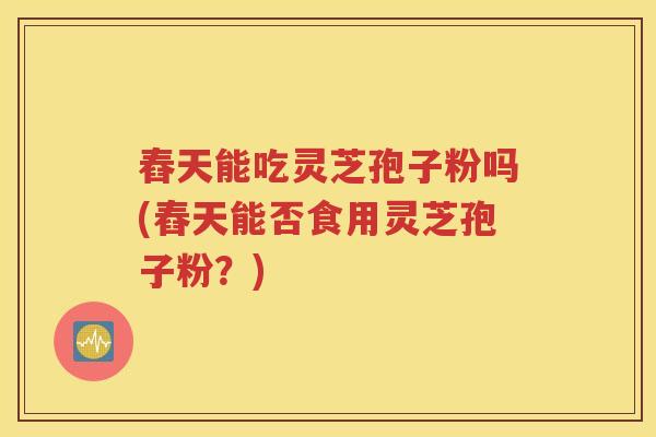 舂天能吃灵芝孢子粉吗(舂天能否食用灵芝孢子粉？)