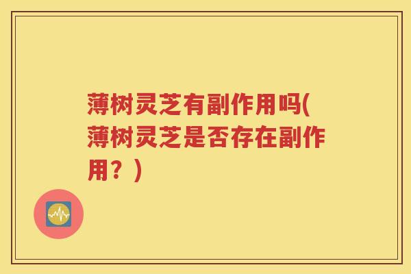 薄树灵芝有副作用吗(薄树灵芝是否存在副作用？)