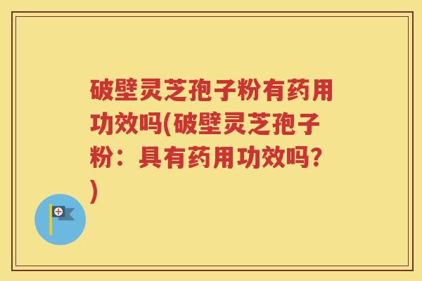 破壁灵芝孢子粉有药用功效吗(破壁灵芝孢子粉：具有药用功效吗？)