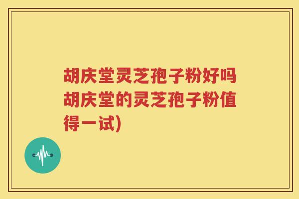 胡庆堂灵芝孢子粉好吗胡庆堂的灵芝孢子粉值得一试)