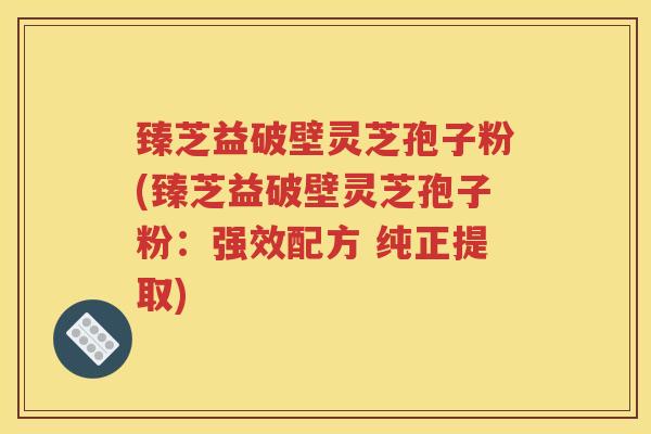 臻芝益破壁灵芝孢子粉(臻芝益破壁灵芝孢子粉：强效配方 纯正提取)
