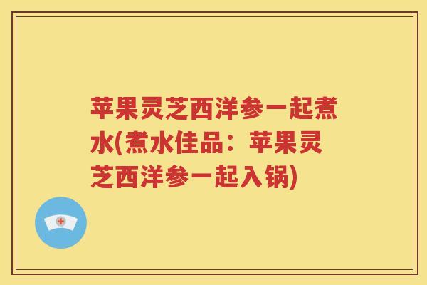 苹果灵芝西洋参一起煮水(煮水佳品：苹果灵芝西洋参一起入锅)