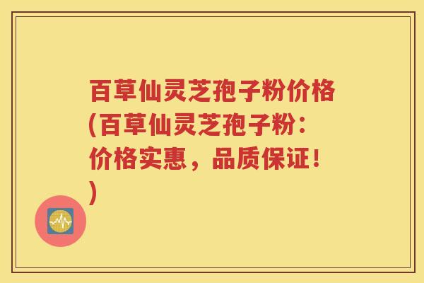 百草仙灵芝孢子粉价格(百草仙灵芝孢子粉：价格实惠，品质保证！)