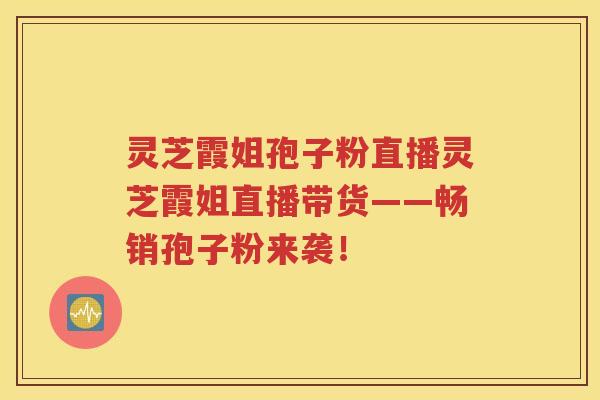 灵芝霞姐孢子粉直播灵芝霞姐直播带货——畅销孢子粉来袭！