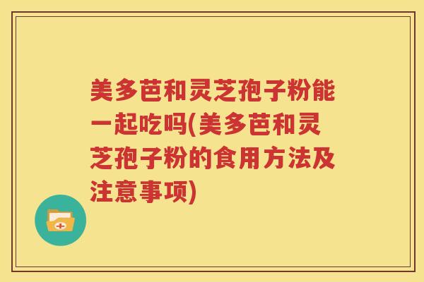 美多芭和灵芝孢子粉能一起吃吗(美多芭和灵芝孢子粉的食用方法及注意事项)