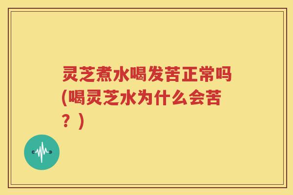 灵芝煮水喝发苦正常吗(喝灵芝水为什么会苦？)