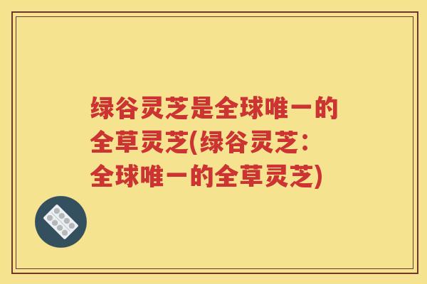绿谷灵芝是全球唯一的全草灵芝(绿谷灵芝：全球唯一的全草灵芝)