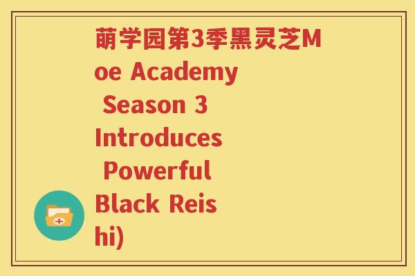 萌学园第3季黑灵芝Moe Academy Season 3 Introduces Powerful Black Reishi)