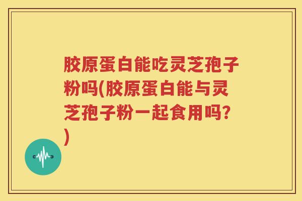 胶原蛋白能吃灵芝孢子粉吗(胶原蛋白能与灵芝孢子粉一起食用吗？)