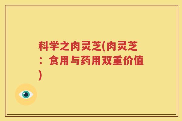 科学之肉灵芝(肉灵芝：食用与药用双重价值)