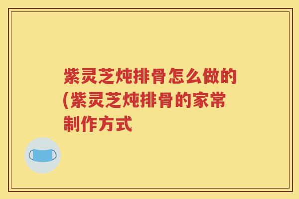 紫灵芝炖排骨怎么做的(紫灵芝炖排骨的家常制作方式