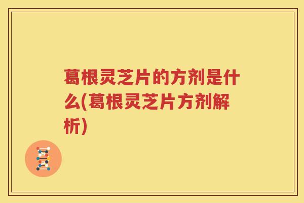 葛根灵芝片的方剂是什么(葛根灵芝片方剂解析)