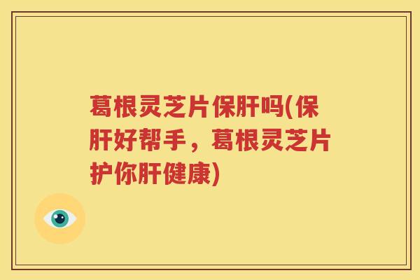 葛根灵芝片保肝吗(保肝好帮手，葛根灵芝片护你肝健康)