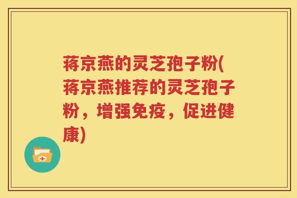 蒋京燕的灵芝孢子粉(蒋京燕推荐的灵芝孢子粉，增强免疫，促进健康)