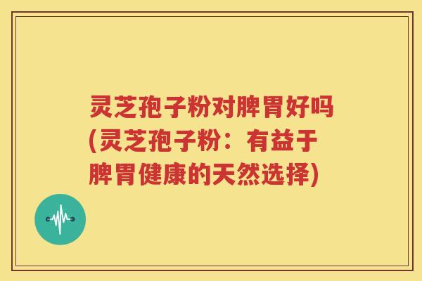 灵芝孢子粉对脾胃好吗(灵芝孢子粉：有益于脾胃健康的天然选择)