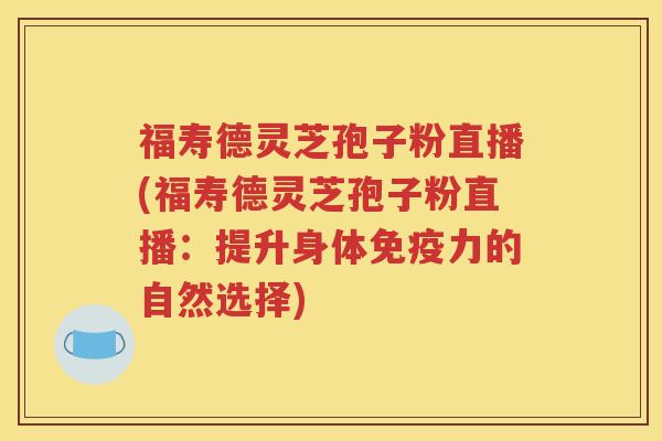 福寿德灵芝孢子粉直播(福寿德灵芝孢子粉直播：提升身体免疫力的自然选择)