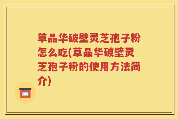 草晶华破壁灵芝孢子粉怎么吃(草晶华破壁灵芝孢子粉的使用方法简介)