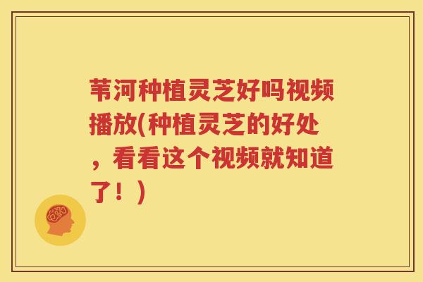苇河种植灵芝好吗视频播放(种植灵芝的好处，看看这个视频就知道了！)