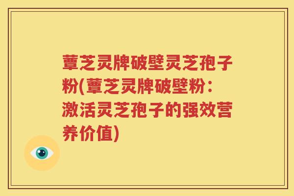 蕈芝灵牌破壁灵芝孢子粉(蕈芝灵牌破壁粉：激活灵芝孢子的强效营养价值)