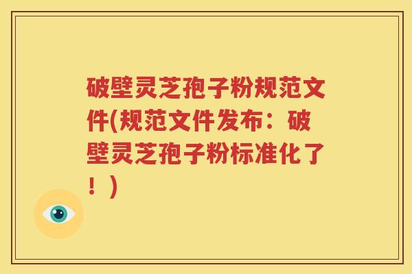 破壁灵芝孢子粉规范文件(规范文件发布：破壁灵芝孢子粉标准化了！)