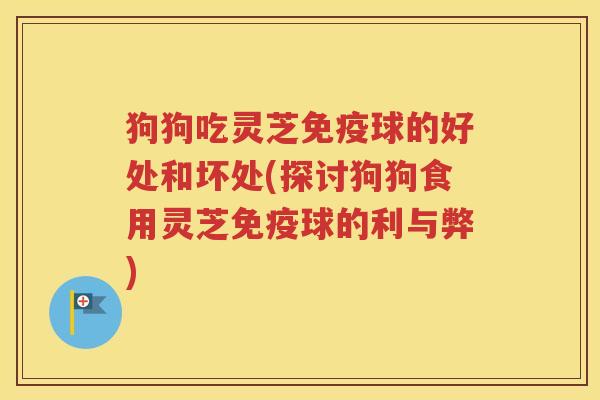 狗狗吃灵芝免疫球的好处和坏处(探讨狗狗食用灵芝免疫球的利与弊)