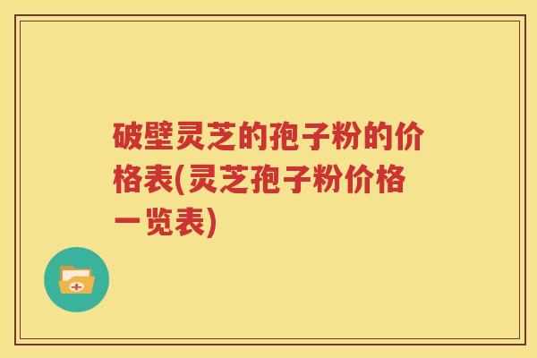 破壁灵芝的孢子粉的价格表(灵芝孢子粉价格一览表)