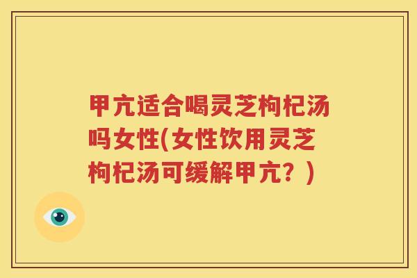 甲亢适合喝灵芝枸杞汤吗女性(女性饮用灵芝枸杞汤可缓解甲亢？)