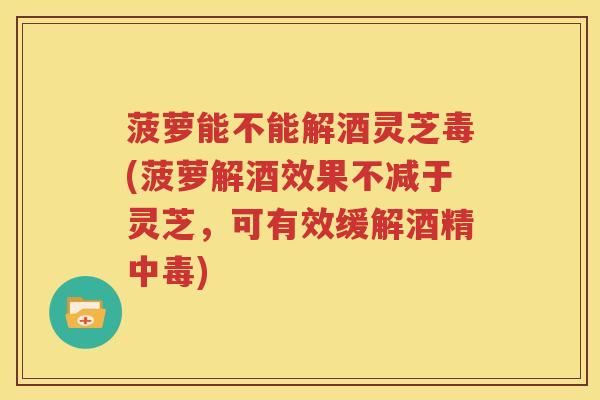 菠萝能不能解酒灵芝毒(菠萝解酒效果不减于灵芝，可有效缓解酒精中毒)