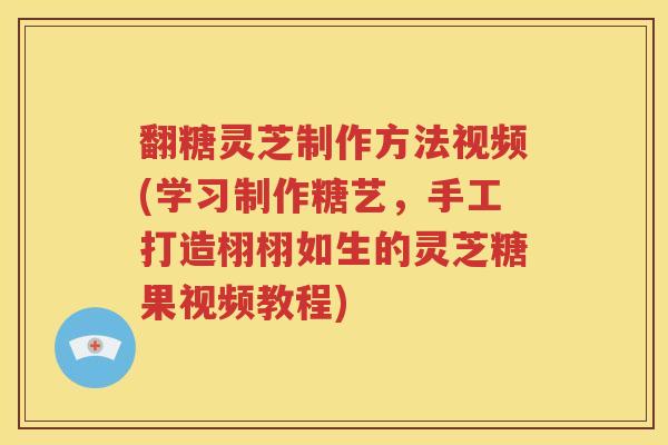 翻糖灵芝制作方法视频(学习制作糖艺，手工打造栩栩如生的灵芝糖果视频教程)
