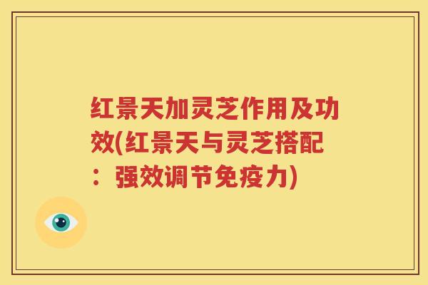 红景天加灵芝作用及功效(红景天与灵芝搭配：强效调节免疫力)