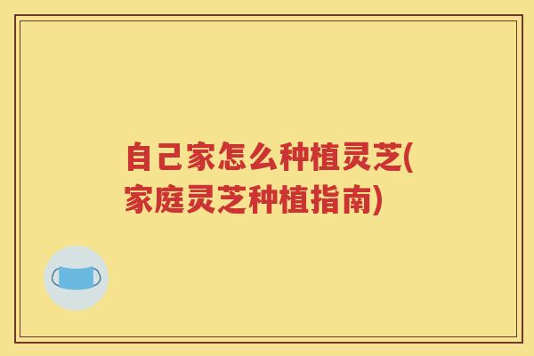 自己家怎么种植灵芝(家庭灵芝种植指南)