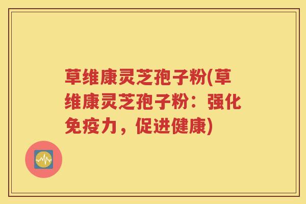 草维康灵芝孢子粉(草维康灵芝孢子粉：强化免疫力，促进健康)