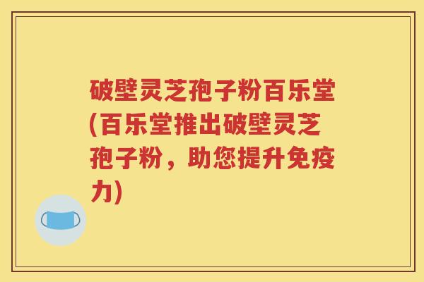 破壁灵芝孢子粉百乐堂(百乐堂推出破壁灵芝孢子粉，助您提升免疫力)
