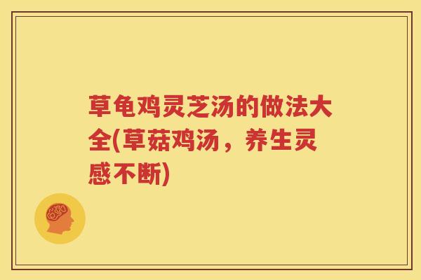草龟鸡灵芝汤的做法大全(草菇鸡汤，养生灵感不断)
