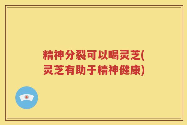 精神分裂可以喝灵芝(灵芝有助于精神健康)