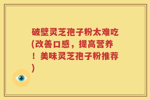 破壁灵芝孢子粉太难吃(改善口感，提高营养！美味灵芝孢子粉推荐)
