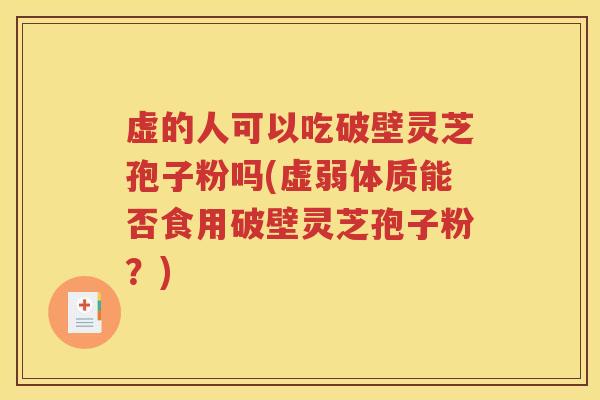 虚的人可以吃破壁灵芝孢子粉吗(虚弱体质能否食用破壁灵芝孢子粉？)