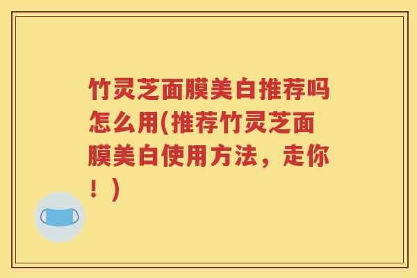 竹灵芝面膜美白推荐吗怎么用(推荐竹灵芝面膜美白使用方法，走你！)