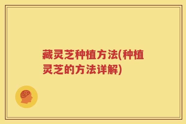藏灵芝种植方法(种植灵芝的方法详解)